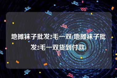 地摊袜子批发2毛一双(地摊袜子批发2毛一双货到付款)