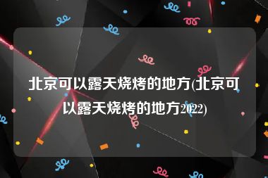 北京可以露天烧烤的地方(北京可以露天烧烤的地方2022)