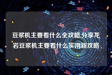 豆浆机主要看什么全攻略,分享龙岩豆浆机主要看什么实用新攻略