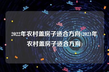 2022年农村盖房子适合方向(2021年农村盖房子适合方向)