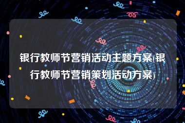 银行教师节营销活动主题方案(银行教师节营销策划活动方案)