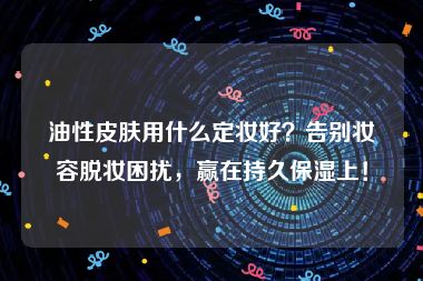 油性皮肤用什么定妆好？告别妆容脱妆困扰，赢在持久保湿上！