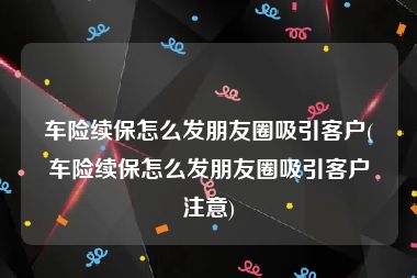 车险续保怎么发朋友圈吸引客户(车险续保怎么发朋友圈吸引客户注意)