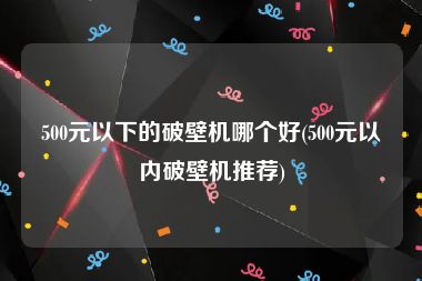 500元以下的破壁机哪个好(500元以内破壁机推荐)