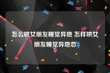 怎么哄女朋友睡觉异地 怎样哄女朋友睡觉异地恋