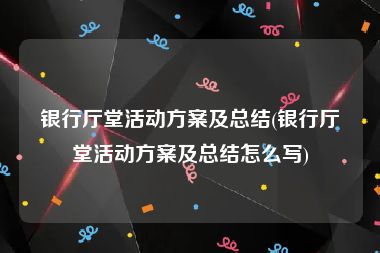 银行厅堂活动方案及总结(银行厅堂活动方案及总结怎么写)