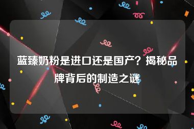 蓝臻奶粉是进口还是国产？揭秘品牌背后的制造之谜