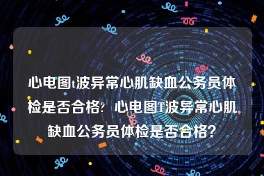 心电图t波异常心肌缺血公务员体检是否合格?  心电图T波异常心肌缺血公务员体检是否合格？