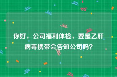 你好，公司福利体检，要是乙肝病毒携带会告知公司吗？