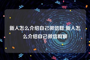 新人怎么介绍自己微信群 新人怎么介绍自己微信群聊