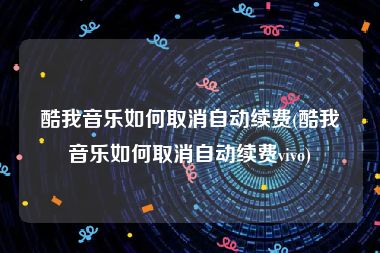 酷我音乐如何取消自动续费(酷我音乐如何取消自动续费vivo)