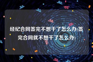 经纪合同签完不想干了怎么办(签完合同就不想干了怎么办)