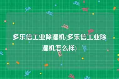 多乐信工业除湿机(多乐信工业除湿机怎么样)