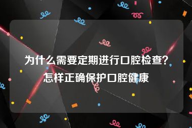 为什么需要定期进行口腔检查？怎样正确保护口腔健康