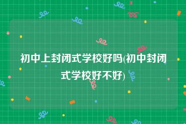 初中上封闭式学校好吗(初中封闭式学校好不好)