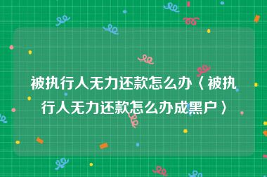 被执行人无力还款怎么办〈被执行人无力还款怎么办成黑户〉