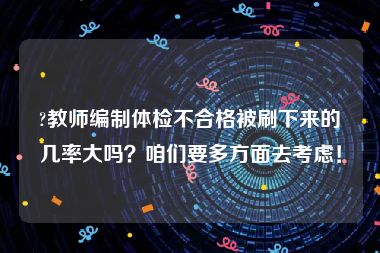 ?教师编制体检不合格被刷下来的几率大吗？咱们要多方面去考虑！