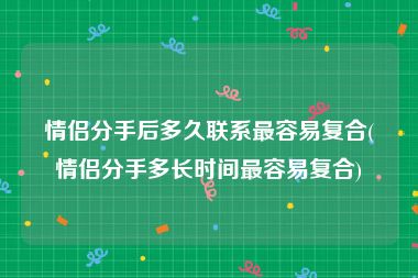 情侣分手后多久联系最容易复合(情侣分手多长时间最容易复合)