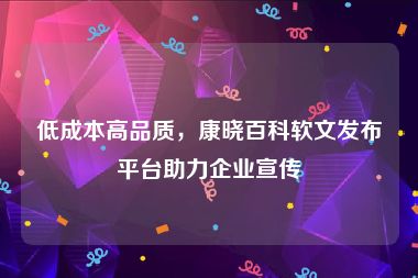 低成本高品质，康晓百科软文发布平台助力企业宣传