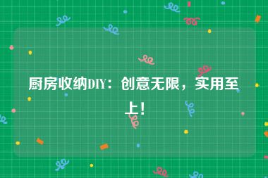 厨房收纳DIY：创意无限，实用至上！