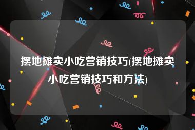 摆地摊卖小吃营销技巧(摆地摊卖小吃营销技巧和方法)