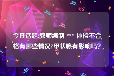 今日话题:教师编制 *** 体检不合格有哪些情况?甲状腺有影响吗？