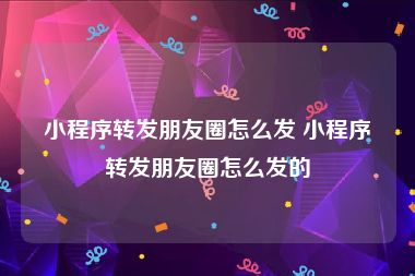 小程序转发朋友圈怎么发 小程序转发朋友圈怎么发的