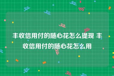 丰收信用付的随心花怎么提现 丰收信用付的随心花怎么用