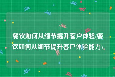 餐饮如何从细节提升客户体验(餐饮如何从细节提升客户体验能力)