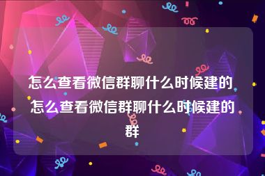 怎么查看微信群聊什么时候建的 怎么查看微信群聊什么时候建的群