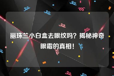 丽珠兰小白盒去眼纹吗？揭秘神奇眼霜的真相！