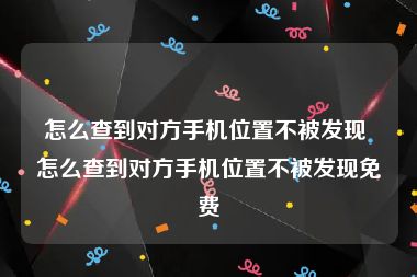 怎么查到对方手机位置不被发现 怎么查到对方手机位置不被发现免费