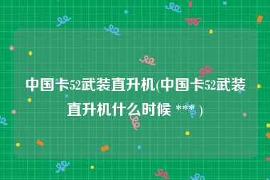 中国卡52武装直升机(中国卡52武装直升机什么时候 *** )