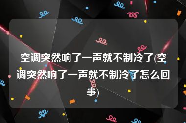 空调突然响了一声就不制冷了(空调突然响了一声就不制冷了怎么回事)