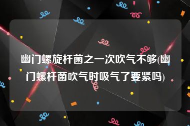 幽门螺旋杆菌之一次吹气不够(幽门螺杆菌吹气时吸气了要紧吗)