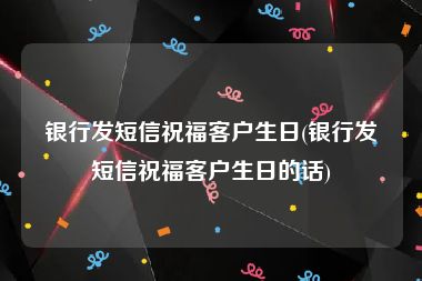 银行发短信祝福客户生日(银行发短信祝福客户生日的话)