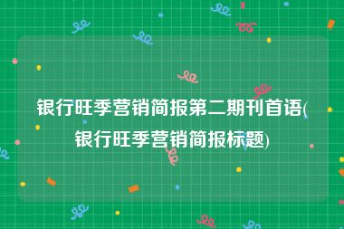 银行旺季营销简报第二期刊首语(银行旺季营销简报标题)