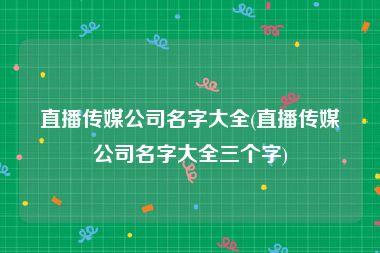 直播传媒公司名字大全(直播传媒公司名字大全三个字)