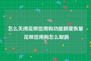 怎么关闭花呗信用购功能额度恢复 花呗信用购怎么取消